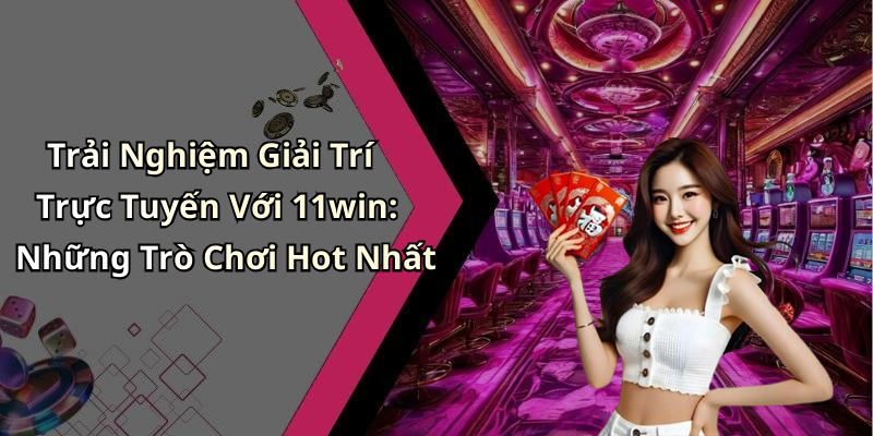 Trải Nghiệm Giải Trí Trực Tuyến Với 11win: Những Trò Chơi Hot Nhất