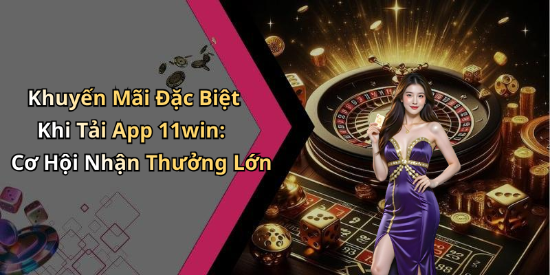 Khuyến Mãi Đặc Biệt Khi Tải App 11win: Cơ Hội Nhận Thưởng Lớn