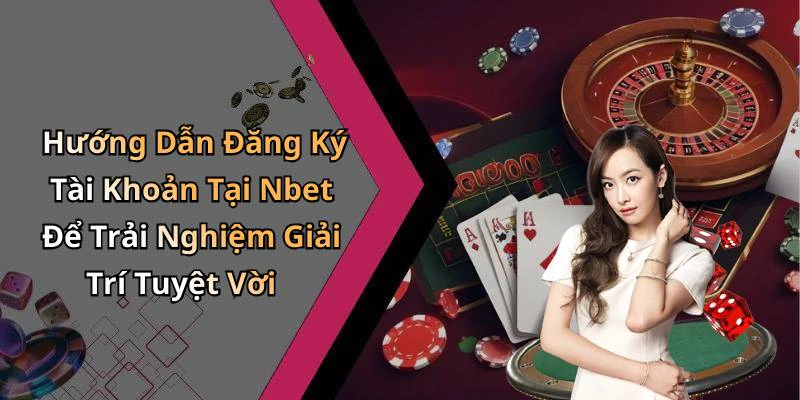 Hướng Dẫn Đăng Ký Tài Khoản Tại Nbet Để Trải Nghiệm Giải Trí Tuyệt Vời