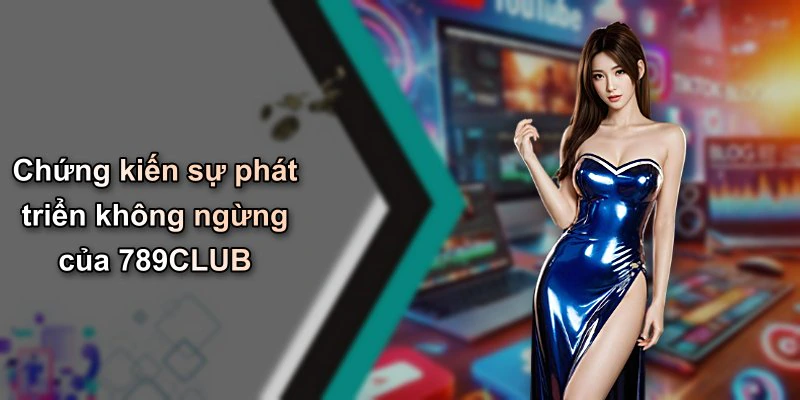 Chứng kiến sự phát triển không ngừng của 789CLUB