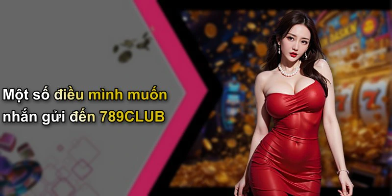 Một số điều mình muốn nhắn gửi đến 789CLUB